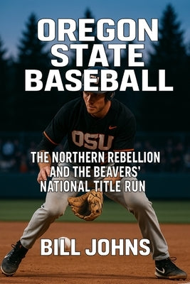Oregon State Baseball: The Northern Rebellion and the Beavers' National Title Run by Johns, Bill