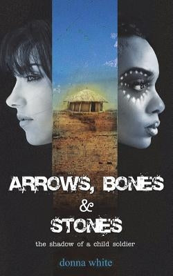 Arrows, Bones and Stones: the shadow of a child soldier by White, Donna