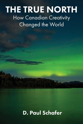 The True North: How Canadian Creativity Changed the World by Schafer, D. Paul