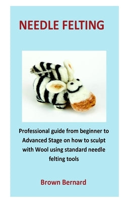 needle Felting: Professional guide from beginner to Advanced Stage on how to sculpt with Wool using standard needle felting tools by Bernard, Brown