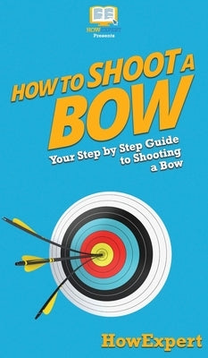 How to Shoot a Bow: Your Step By Step Guide To Shooting a Bow by Howexpert