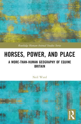 Horses, Power and Place: A More-Than-Human Geography of Equine Britain by Ward, Neil