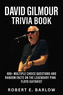 David Gilmour Trivia Book: 400+ Multiple Choice Questions and Random Facts on the Legendary Pink Floyd Guitarist by Barlow, Robert E.