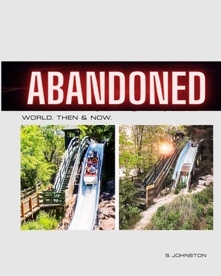 Abandoned World. Then & Now. Revisiting Abandoned Places From Around the World by Johnston, Steven