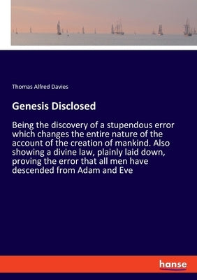 Genesis Disclosed: Being the discovery of a stupendous error which changes the entire nature of the account of the creation of mankind. A by Davies, Thomas Alfred