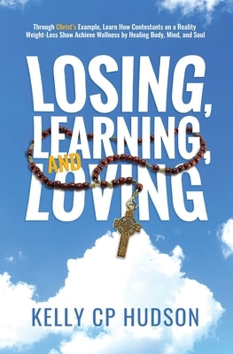 Losing, Learning, and Loving: Through Christ's Example, Learn How Contestants on A Reality Weight-Loss Show Achieve Wellness by Healing Body, Mind, by Hudson, Kelly