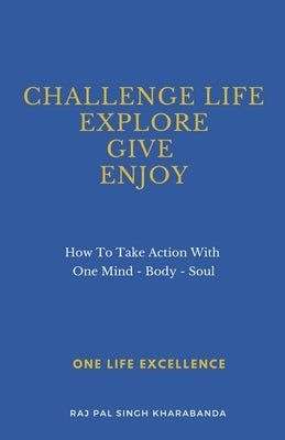Challenge Life - Explore - Give - Enjoy: How To Take Action With One Mind - Body - Soul by Kharabanda, Raj Pal Singh
