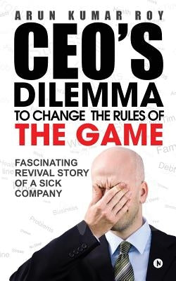 Ceo's Dilemma - To Change the Rules of the Game: Fascinating Revival Story of a Sick Company by Roy, Arun Kumar