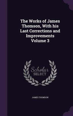 The Works of James Thomson, With his Last Corrections and Improvements Volume 3 by Thomson, James
