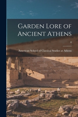 Garden Lore of Ancient Athens; 8 by American School of Classical Studies at