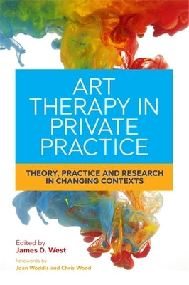 Art Therapy in Private Practice: Theory, Practice and Research in Changing Contexts by West, James