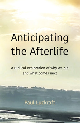 Anticipating the Afterlife: A Biblical exploration of death and what comes next by Luckraft, Paul
