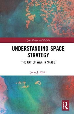 Understanding Space Strategy: The Art of War in Space by Klein, John J.