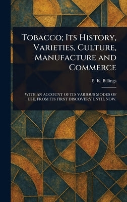 Tobacco; Its History, Varieties, Culture, Manufacture and Commerce by Billings, E. R.