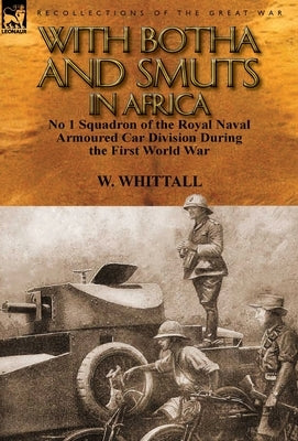 With Botha and Smuts in Africa: No 1 Squadron of the Royal Naval Armoured Car Division by Whittall, W.