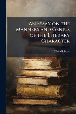 An Essay on the Manners and Genius of the Literary Character by 1766-1848, Disraeli Isaac