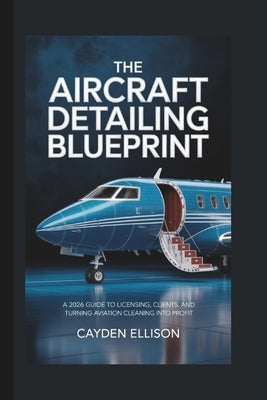 The Aircraft Detailing Blueprint: A 2026 Guide to Licensing, Clients, and Turning Aviation Cleaning into Profit by Ellison, Cayden