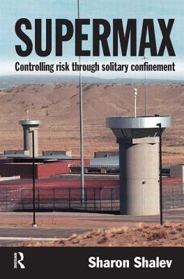 Supermax: Controlling Risk Through Solitary Confinement by Shalev, Sharon