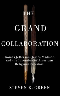 The Grand Collaboration: Thomas Jefferson, James Madison, and the Invention of American Religious Freedom by Green, Steven K.
