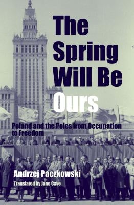 The Spring Will Be Ours: Poland and the Poles from Occupation to Freedom by Paczkowski, Andrzej