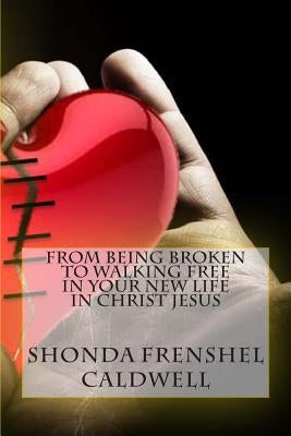 From Being Broken To Walking Free In Your New Life in Christ Jesus by Caldwell, Shonda Frenshel