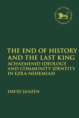 The End of History and the Last King: Achaemenid Ideology and Community Identity in Ezra-Nehemiah by Janzen, David