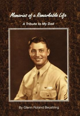 Memories of a Remarkable Life: A Tribute to My Dad by Beustring, Glenn Roland