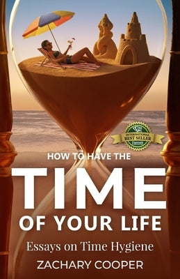 How to Have the Time of Your Life: Essays on Time Hygiene by Cooper, Zachary