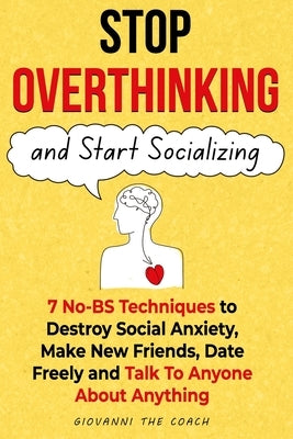Stop Overthinking And Start Socializing: 7 No-BS Techniques to Destroy Social Anxiety, Make New Friends, Date Freely and Talk To Anyone About Anything by The Coach, Giovanni