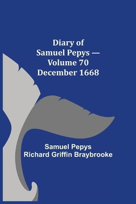 Diary Of Samuel Pepys - Volume 70: December 1668 by Pepys Richard Griffin Braybrooke, Samuel