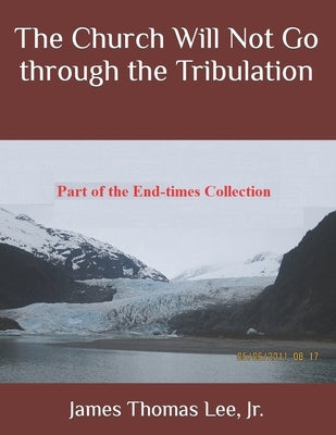 The Church Will Not Go through the Tribulation by Lee, James Thomas, Jr.