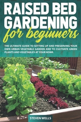 Raised Bed Gardening for Beginners: The Ultimate Guide To Setting Up And Preserving Your Own Urban Vegetable Garden And To Cultivate Green Plants and by Wells, Steven
