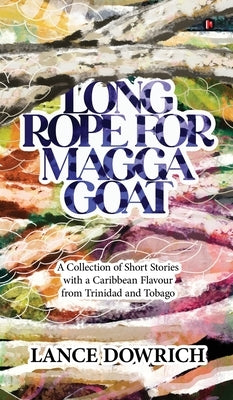 Long Rope for Magga Goat: A Collection of Short Stories with a Caribbean flavour from Trinidad and Tobago by Lance Dowrich