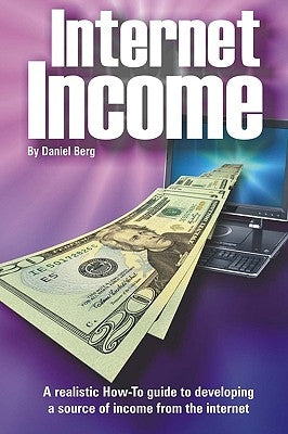 Internet Income: A realistic how to guide to developing a source of income from the internet. by Berg, Daniel