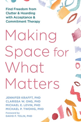 Making Space for What Matters: Find Freedom from Clutter and Hoarding with Acceptance and Commitment Therapy by Krafft, Jennifer