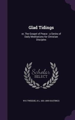 Glad Tidings: or, The Gospel of Peace: a Series of Daily Meditations for Christian Disciples by Tweedie, W. K.