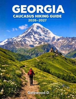 Georgia Caucasus Hiking Guide 2026 - 2027: Top Trails, Trekking Routes, Detailed Maps, Itineraries, National Parks, Backpacking Tips, Safety Advice by D, Gatewood