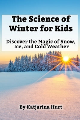 The Science of Winter for Kids: Discover the Magic of Snow, Ice, and Cold Weather by Hurt, Katjarina