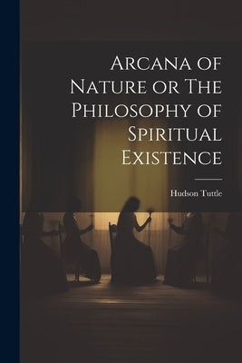 Arcana of Nature or The Philosophy of Spiritual Existence by Tuttle, Hudson