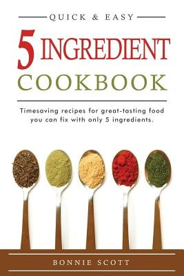 5 Ingredient Cookbook: Timesaving Recipes For Great-Tasting Food by Scott, Bonnie