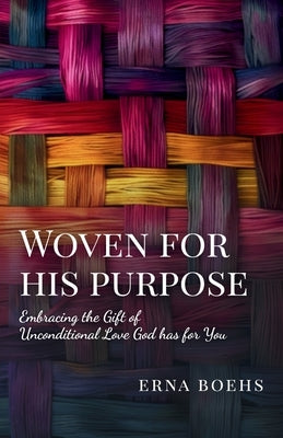 Woven for His Purpose: Embracing the Gift of Unconditional Love God Has for You by Boehs, Erna