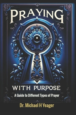 Praying with Purpose: A Guide to Different Types of Prayer by Yeager, Michael H.