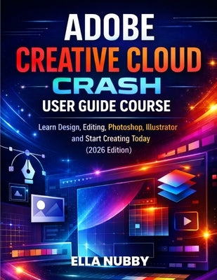 Adobe Creative Cloud Crash User Guide Course: Learn Design, Editing, Photoshop, Illustrator and Start Creating Today (2026 Edition) by Nubby, Ella