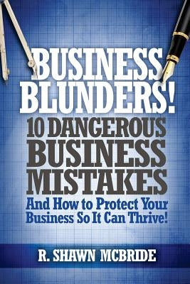 Business Blunders!: 10 Dangerous Business Mistakes and How to Protect Your Business so It Can Thrive! by McBride, R. Shawn