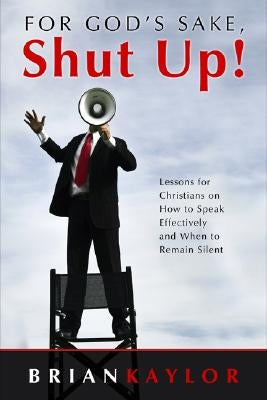 For God's Sake, Shut Up!: Lessons for Christians on How to Speak Effectively and When to Remain Silent by Kaylor, Brian