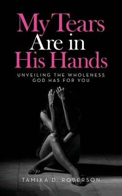 My Tears Are in His Hands: Unveiling the Wholeness God Has for You by Roberson, Tamika D.