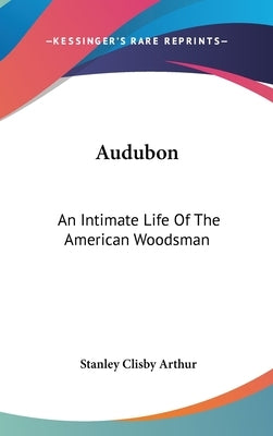 Audubon: An Intimate Life Of The American Woodsman by Arthur, Stanley Clisby