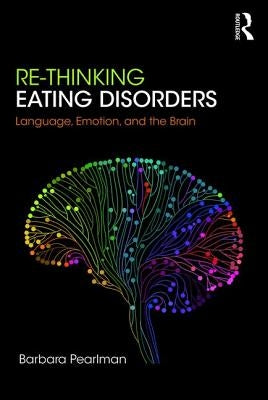 Re-Thinking Eating Disorders: Language, Emotion, and the Brain by Pearlman, Barbara