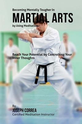 Becoming Mentally Tougher In Martial Arts by Using Meditation: Reach Your Potential by Controlling Your Inner Thoughts by Correa (Certified Meditation Instructor)