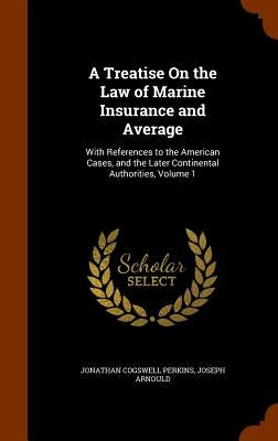 A Treatise On the Law of Marine Insurance and Average: With References to the American Cases, and the Later Continental Authorities, Volume 1 by Perkins, Jonathan Cogswell